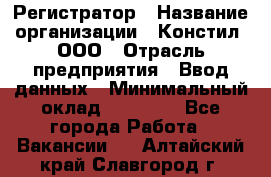 Регистратор › Название организации ­ Констил, ООО › Отрасль предприятия ­ Ввод данных › Минимальный оклад ­ 22 000 - Все города Работа » Вакансии   . Алтайский край,Славгород г.